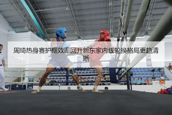 周琦热身赛护框效率回升新东家内线轮换格局更趋清晰